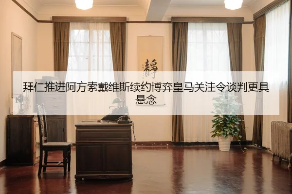 拜仁推进阿方索戴维斯续约博弈皇马关注令谈判更具悬念