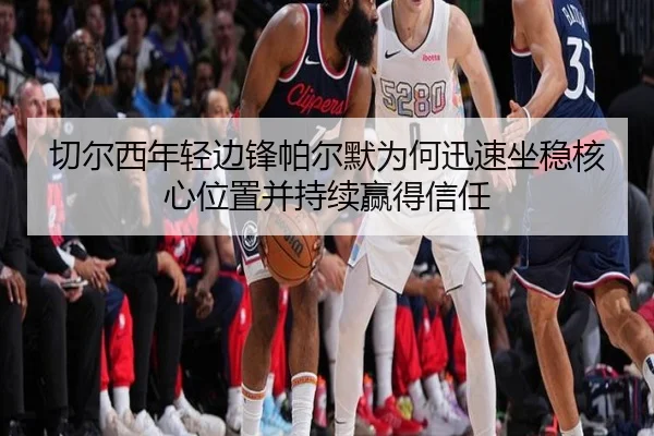 切尔西年轻边锋帕尔默为何迅速坐稳核心位置并持续赢得信任