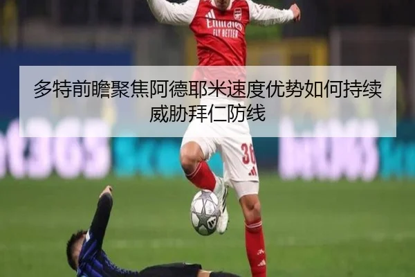 多特前瞻聚焦阿德耶米速度优势如何持续威胁拜仁防线