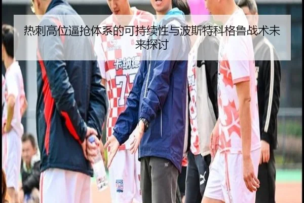 热刺高位逼抢体系的可持续性与波斯特科格鲁战术未来探讨
