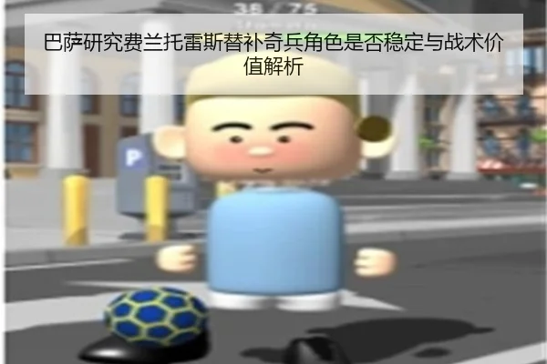 巴萨研究费兰托雷斯替补奇兵角色是否稳定与战术价值解析