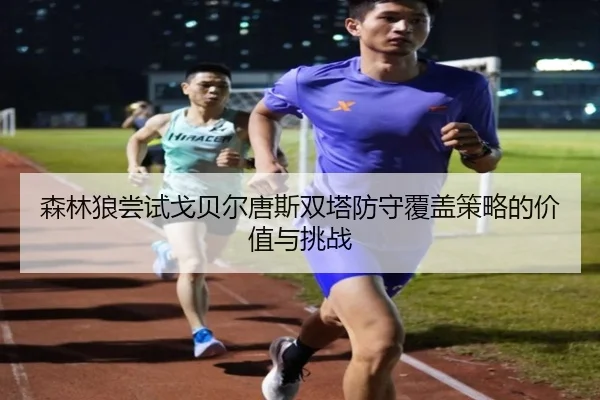 森林狼尝试戈贝尔唐斯双塔防守覆盖策略的价值与挑战