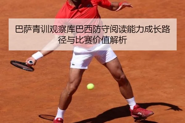 巴萨青训观察库巴西防守阅读能力成长路径与比赛价值解析