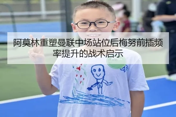 阿莫林重塑曼联中场站位后梅努前插频率提升的战术启示